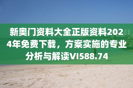 新奧門資料大全正版資料2024年免費下載，方案實施的專業(yè)分析與解讀VI588.74