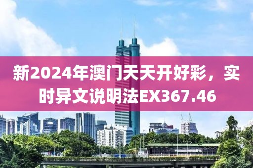 新2024年澳門天天開好彩，實(shí)時(shí)異文說明法EX367.46