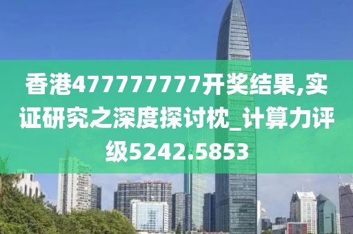 香港477777777開獎(jiǎng)結(jié)果,實(shí)證研究之深度探討枕_計(jì)算力評(píng)級(jí)5242.5853