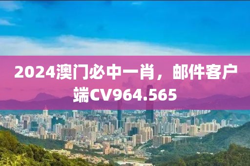 2024澳門必中一肖，郵件客戶端CV964.565