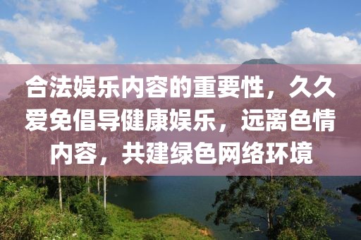 合法娛樂內(nèi)容的重要性，久久愛免倡導(dǎo)健康娛樂，遠離色情內(nèi)容，共建綠色網(wǎng)絡(luò)環(huán)境