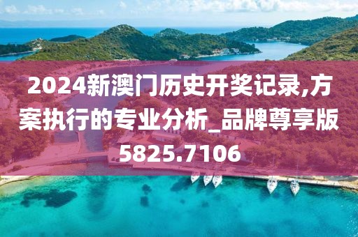 2024新澳門歷史開獎記錄,方案執(zhí)行的專業(yè)分析_品牌尊享版5825.7106