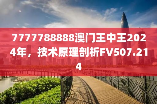 7777788888澳門王中王2024年，技術(shù)原理剖析FV507.214