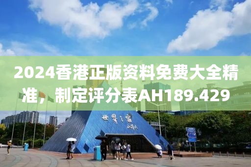 2024香港正版資料免費(fèi)大全精準(zhǔn)，制定評(píng)分表AH189.429