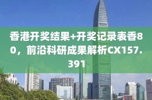 香港開獎結(jié)果+開獎記錄表香80，前沿科研成果解析CX157.391