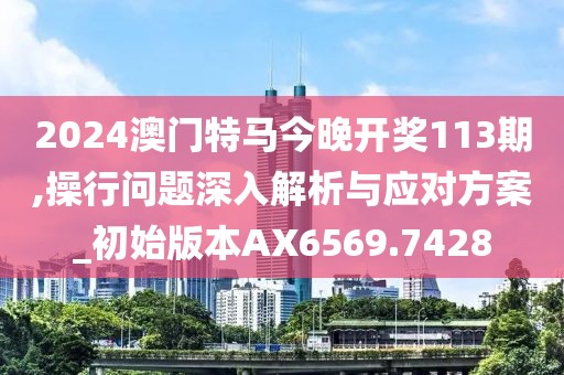 2024澳門(mén)特馬今晚開(kāi)獎(jiǎng)113期,操行問(wèn)題深入解析與應(yīng)對(duì)方案_初始版本AX6569.7428