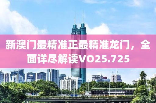 新澳門最精準(zhǔn)正最精準(zhǔn)龍門，全面詳盡解讀VO25.725