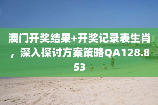 澳門開獎(jiǎng)結(jié)果+開獎(jiǎng)記錄表生肖，深入探討方案策略QA128.853