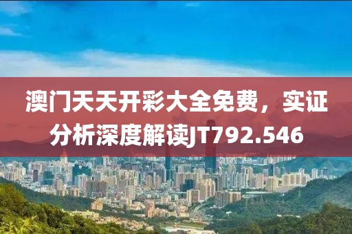 澳門天天開彩大全免費，實證分析深度解讀JT792.546