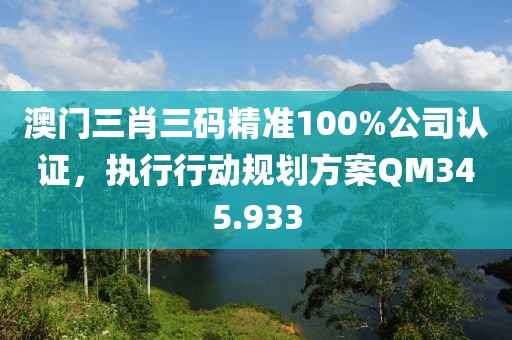 澳門三肖三碼精準(zhǔn)100%公司認(rèn)證，執(zhí)行行動規(guī)劃方案QM345.933