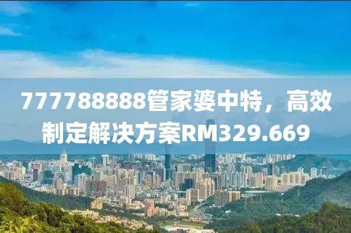 777788888管家婆中特，高效制定解決方案RM329.669