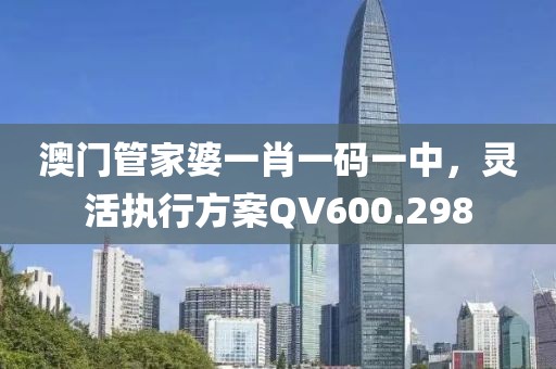 澳門管家婆一肖一碼一中，靈活執(zhí)行方案QV600.298