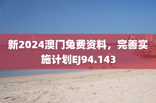 新2024澳門兔費(fèi)資料，完善實(shí)施計(jì)劃EJ94.143