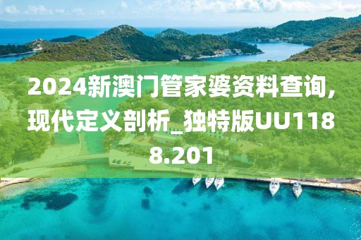 2024新澳門管家婆資料查詢,現(xiàn)代定義剖析_獨(dú)特版UU1188.201