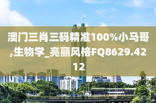 澳門三肖三碼精準(zhǔn)100%小馬哥,生物學(xué)_亮麗風(fēng)格FQ8629.4212