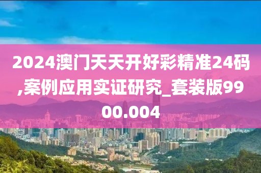 2024澳門天天開好彩精準(zhǔn)24碼,案例應(yīng)用實(shí)證研究_套裝版9900.004