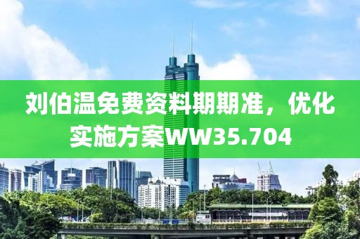 劉伯溫免費(fèi)資料期期準(zhǔn)，優(yōu)化實(shí)施方案WW35.704