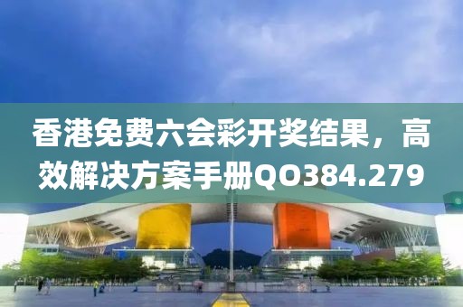 香港免費(fèi)六會彩開獎結(jié)果，高效解決方案手冊QO384.279