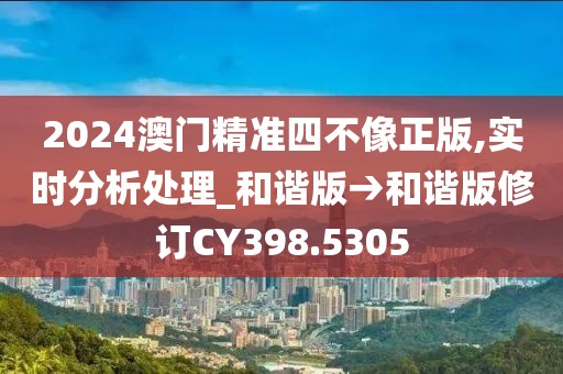 2024澳門精準(zhǔn)四不像正版,實(shí)時(shí)分析處理_和諧版→和諧版修訂CY398.5305