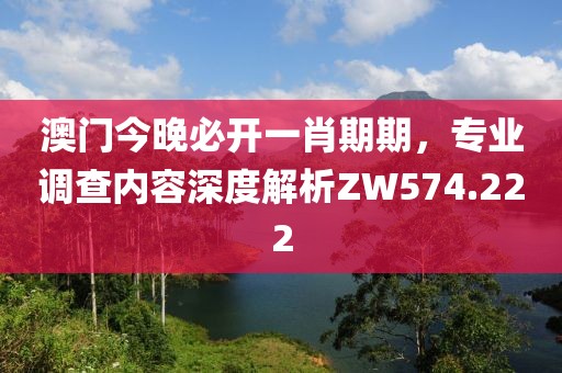 澳門今晚必開一肖期期，專業(yè)調(diào)查內(nèi)容深度解析ZW574.222