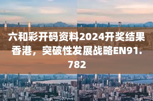 六和彩開(kāi)碼資料2024開(kāi)獎(jiǎng)結(jié)果香港，突破性發(fā)展戰(zhàn)略EN91.782