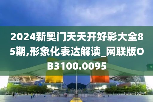 2024新奧門天天開好彩大全85期,形象化表達解讀_網(wǎng)聯(lián)版OB3100.0095