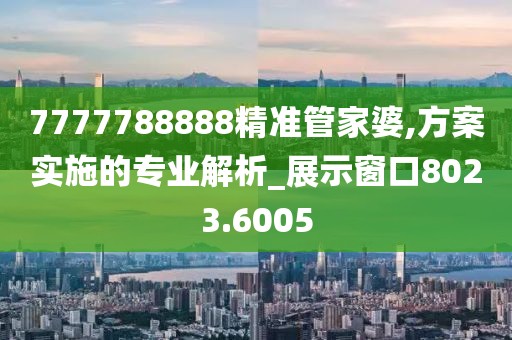 7777788888精準(zhǔn)管家婆,方案實施的專業(yè)解析_展示窗口8023.6005