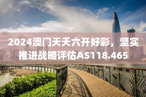 2024澳門天天六開好彩，堅實推進戰(zhàn)略評估AS118.465