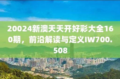 20024新澳天天開好彩大全160期，前沿解讀與定義IW700.508