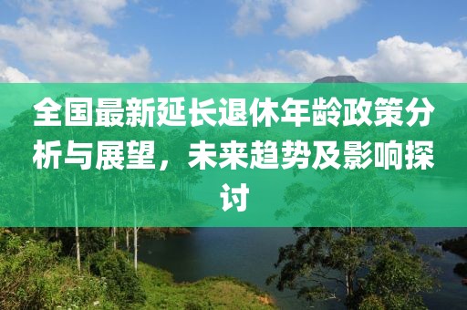 全國(guó)最新延長(zhǎng)退休年齡政策分析與展望，未來(lái)趨勢(shì)及影響探討