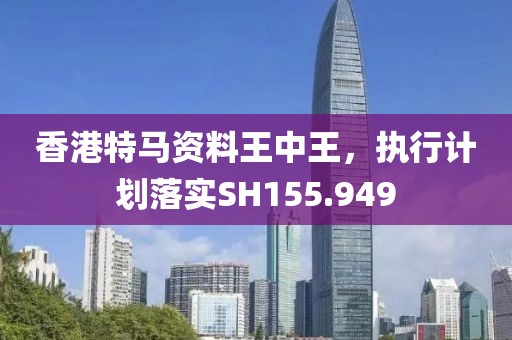 香港特馬資料王中王，執(zhí)行計(jì)劃落實(shí)SH155.949