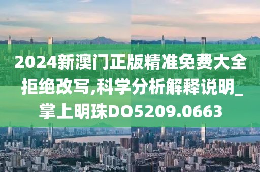 2024新澳門正版精準免費大全 拒絕改寫,科學分析解釋說明_掌上明珠DO5209.0663