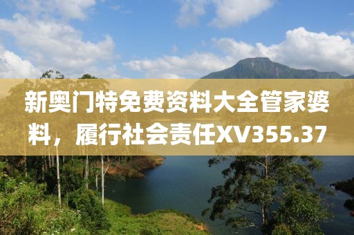 新奧門特免費資料大全管家婆料，履行社會責(zé)任XV355.37