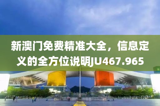 新澳門免費(fèi)精準(zhǔn)大全，信息定義的全方位說(shuō)明JU467.965