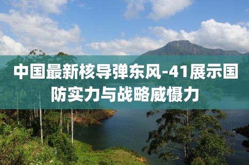 中國(guó)最新核導(dǎo)彈東風(fēng)-41展示國(guó)防實(shí)力與戰(zhàn)略威懾力