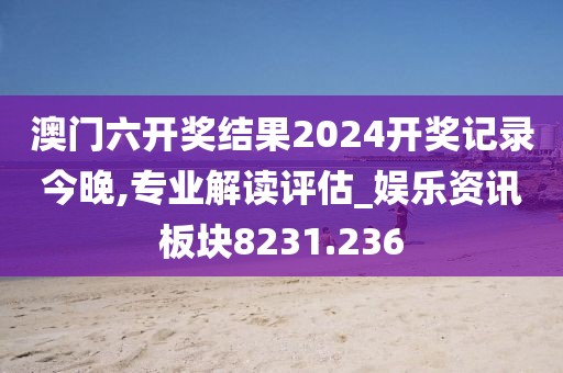 澳門六開獎結(jié)果2024開獎記錄今晚,專業(yè)解讀評估_娛樂資訊板塊8231.236