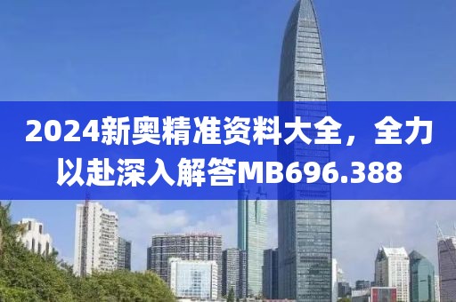 2024新奧精準資料大全，全力以赴深入解答MB696.388