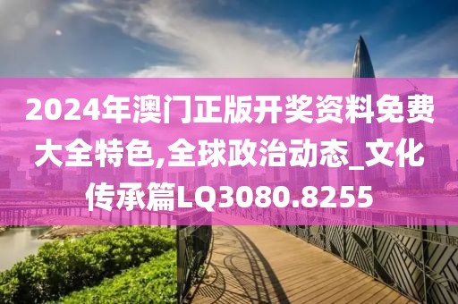 2024年澳門正版開獎(jiǎng)資料免費(fèi)大全特色,全球政治動(dòng)態(tài)_文化傳承篇LQ3080.8255