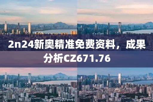 2n24新奧精準(zhǔn)免費(fèi)資料，成果分析CZ671.76