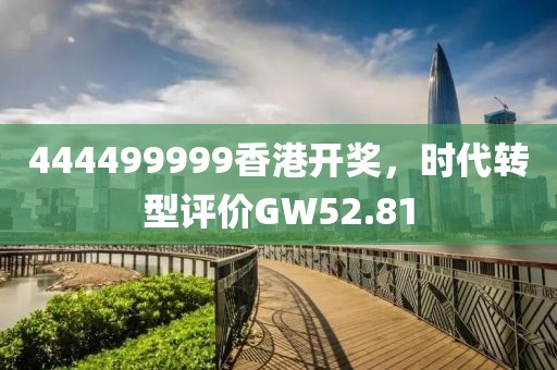 444499999香港開(kāi)獎(jiǎng)，時(shí)代轉(zhuǎn)型評(píng)價(jià)GW52.81