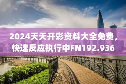 2024天天開彩資料大全免費(fèi)，快速反應(yīng)執(zhí)行中FN192.936