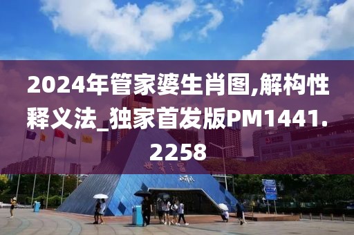 2024年管家婆生肖圖,解構(gòu)性釋義法_獨家首發(fā)版PM1441.2258