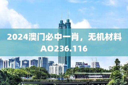 2024澳門(mén)必中一肖，無(wú)機(jī)材料AO236.116