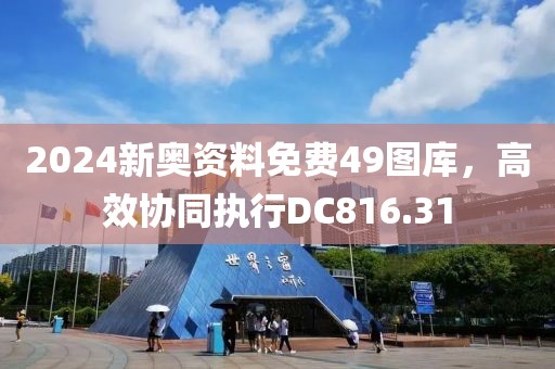 2024新奧資料免費49圖庫，高效協(xié)同執(zhí)行DC816.31