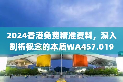 2024香港免費(fèi)精準(zhǔn)資料，深入剖析概念的本質(zhì)WA457.019